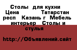 Столы  для кухни › Цена ­ 2 800 - Татарстан респ., Казань г. Мебель, интерьер » Столы и стулья   